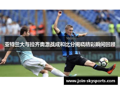亚特兰大与拉齐奥激战成和比分揭晓精彩瞬间回顾
