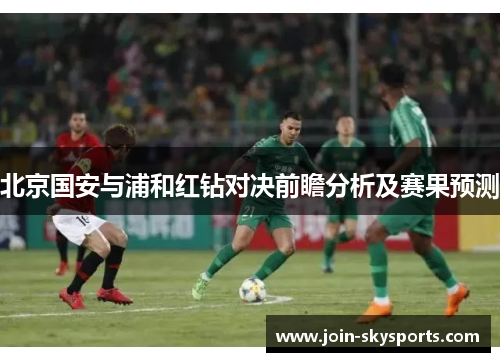 北京国安与浦和红钻对决前瞻分析及赛果预测 北京国安与浦和红钻对决前瞻分析及赛果预测
