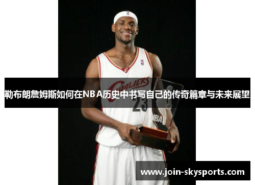 勒布朗詹姆斯如何在NBA历史中书写自己的传奇篇章与未来展望