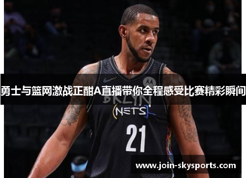 勇士与篮网激战正酣A直播带你全程感受比赛精彩瞬间
