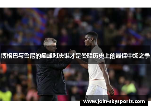博格巴与鲁尼的巅峰对决谁才是曼联历史上的最佳中场之争