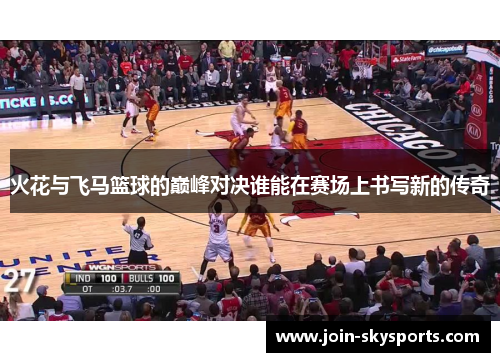 火花与飞马篮球的巅峰对决谁能在赛场上书写新的传奇