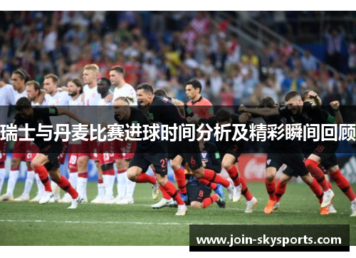瑞士与丹麦比赛进球时间分析及精彩瞬间回顾