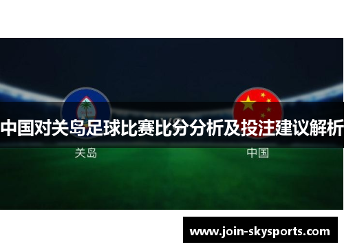中国对关岛足球比赛比分分析及投注建议解析