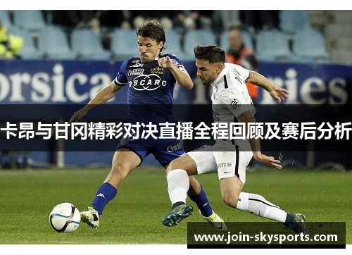 卡昂与甘冈精彩对决直播全程回顾及赛后分析