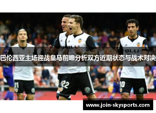 巴伦西亚主场迎战皇马前瞻分析双方近期状态与战术对决