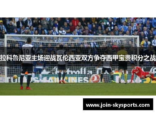 拉科鲁尼亚主场迎战瓦伦西亚双方争夺西甲宝贵积分之战
