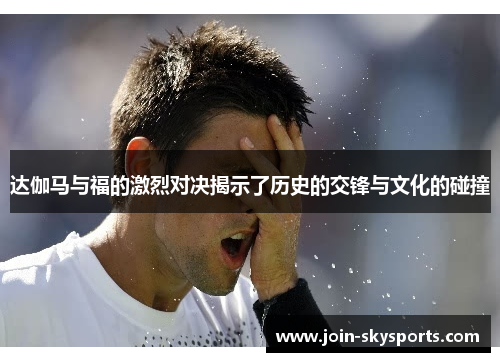 达伽马与福的激烈对决揭示了历史的交锋与文化的碰撞